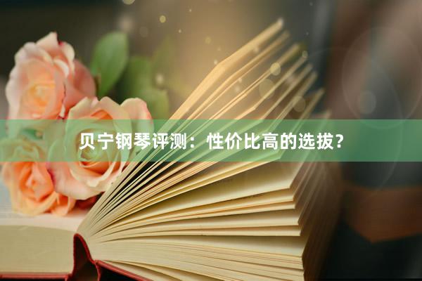 贝宁钢琴评测：性价比高的选拔？