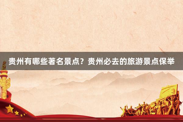 贵州有哪些著名景点？贵州必去的旅游景点保举
