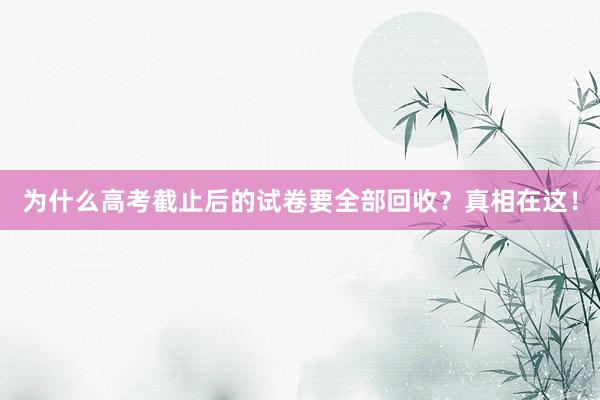 为什么高考截止后的试卷要全部回收？真相在这！